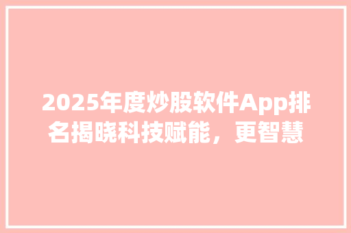 2025年度炒股软件App排名揭晓科技赋能，更智慧