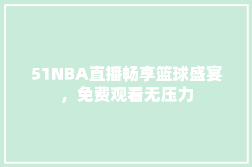 51NBA直播畅享篮球盛宴，免费观看无压力 网站优化