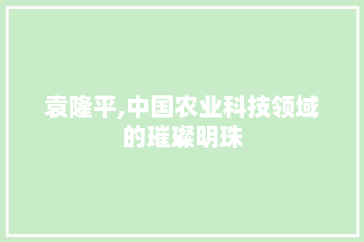 袁隆平,中国农业科技领域的璀璨明珠 袁隆平,中国农业科技领域的璀璨明珠 搜狗优化