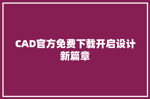 CAD官方免费下载开启设计新篇章