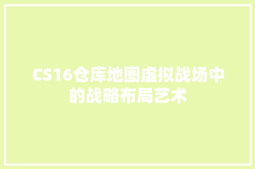 CS16仓库地图虚拟战场中的战略布局艺术