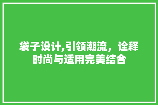 袋子设计,引领潮流，诠释时尚与适用完美结合 袋子设计,引领潮流，诠释时尚与适用完美结合 头条优化