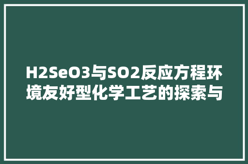 H2SeO3与SO2反应方程环境友好型化学工艺的探索与方法