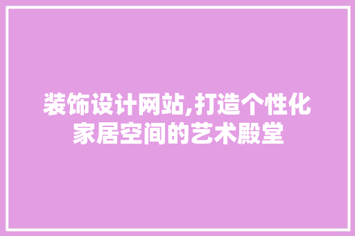 装饰设计网站,打造个性化家居空间的艺术殿堂 装饰设计网站,打造个性化家居空间的艺术殿堂 网站开发