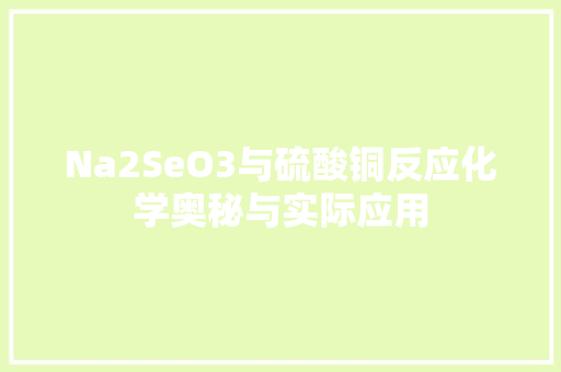 Na2SeO3与硫酸铜反应化学奥秘与实际应用