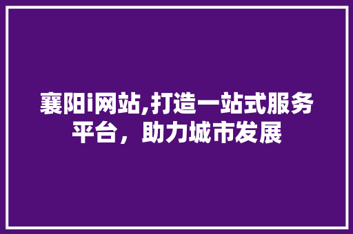 襄阳i网站,打造一站式服务平台，助力城市发展