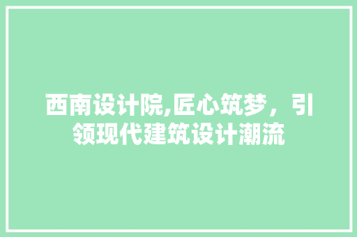 西南设计院,匠心筑梦，引领现代建筑设计潮流