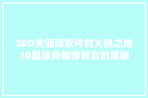 SEO关键词软件的火热之地20星服务推荐背后的奥秘 AI技术学习