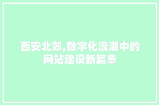西安北郊,数字化浪潮中的网站建设新篇章