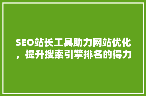 SEO站长工具助力网站优化，提升搜索引擎排名的得力助手 360搜优化