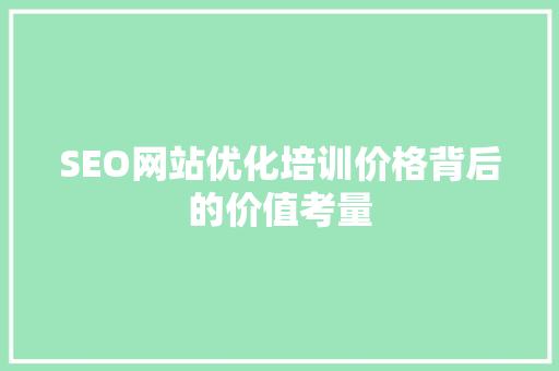 SEO网站优化培训价格背后的价值考量 头条优化