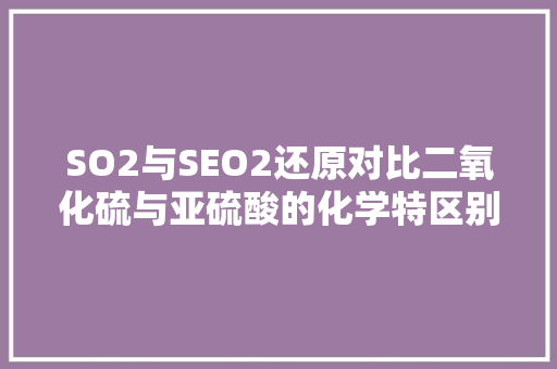 SO2与SEO2还原对比二氧化硫与亚硫酸的化学特区别 360搜优化