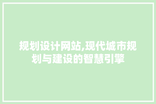 规划设计网站,现代城市规划与建设的智慧引擎