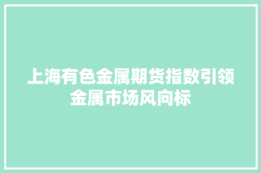 上海有色金属期货指数引领金属市场风向标 360搜优化