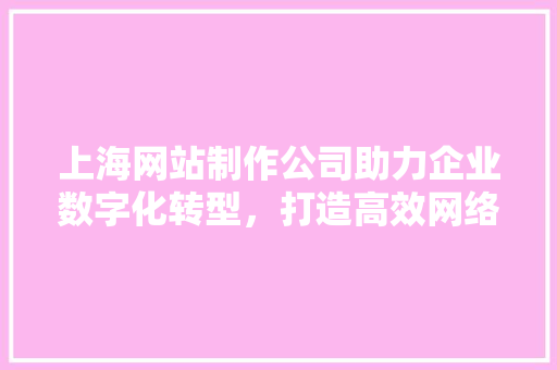 上海网站制作公司助力企业数字化转型，打造高效网络平台 AI技术学习