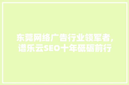 东莞网络广告行业领军者,谱乐云SEO十年砥砺前行 seo技术