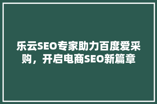 乐云SEO专家助力百度爱采购，开启电商SEO新篇章