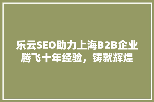 乐云SEO助力上海B2B企业腾飞十年经验，铸就辉煌