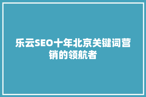 乐云SEO十年北京关键词营销的领航者 360搜优化
