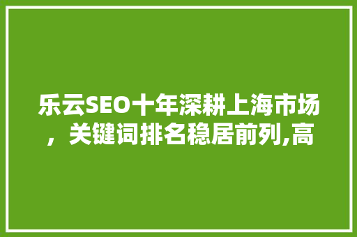 乐云SEO十年深耕上海市场，关键词排名稳居前列,高效SEO步骤 小程序开发