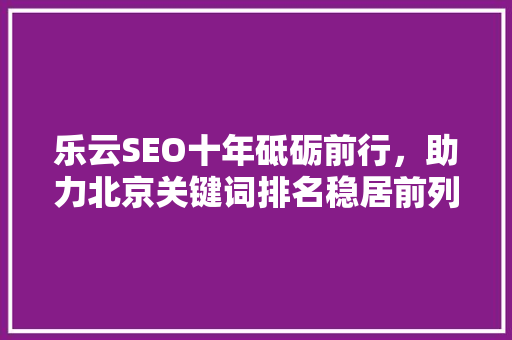 乐云SEO十年砥砺前行，助力北京关键词排名稳居前列