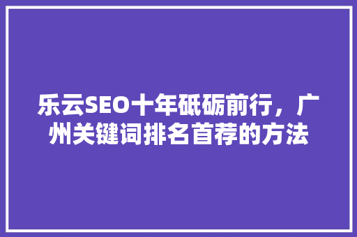 乐云SEO十年砥砺前行，广州关键词排名首荐的方法 搜狗优化