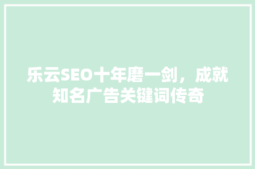 乐云SEO十年磨一剑，成就知名广告关键词传奇