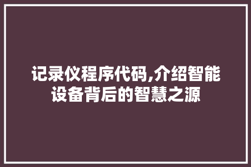 记录仪程序代码,介绍智能设备背后的智慧之源