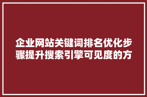 企业网站关键词排名优化步骤提升搜索引擎可见度的方法 网站优化