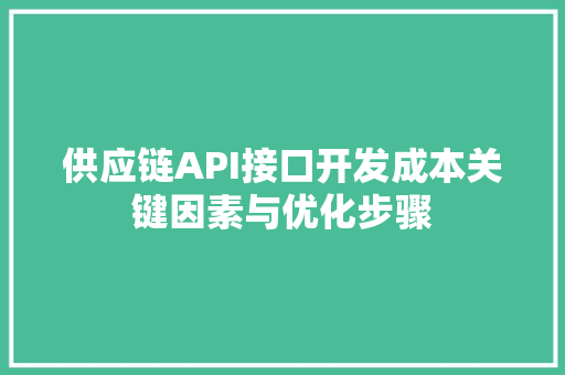 供应链API接口开发成本关键因素与优化步骤