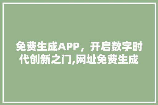 免费生成APP，开启数字时代创新之门,网址免费生成APP的魅力与优势