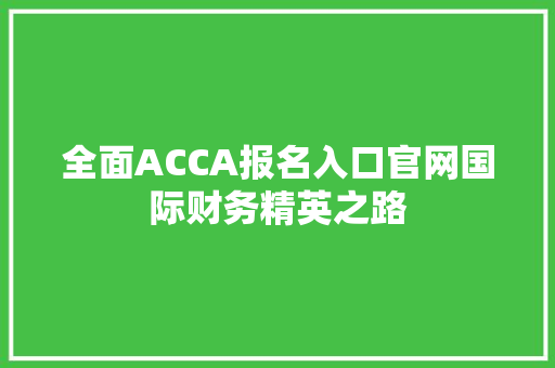 全面ACCA报名入口官网国际财务精英之路 360搜优化