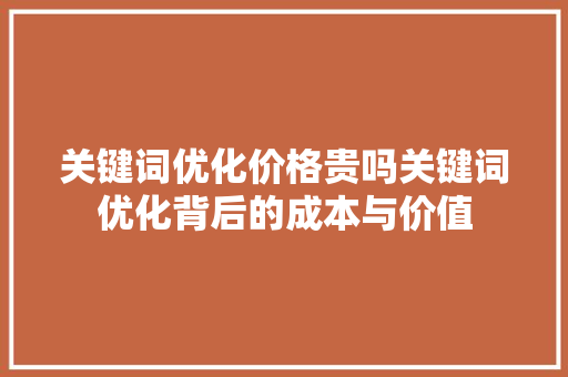 关键词优化价格贵吗关键词优化背后的成本与价值