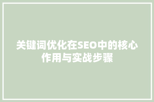 关键词优化在SEO中的核心作用与实战步骤