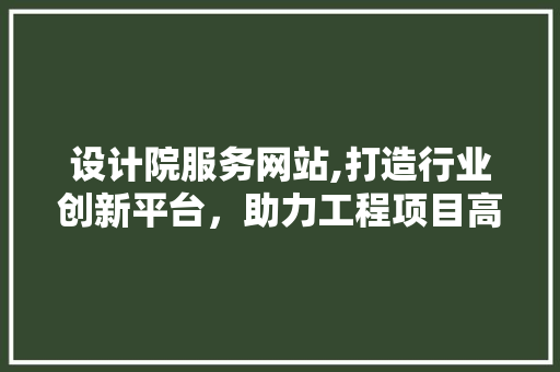 设计院服务网站,打造行业创新平台，助力工程项目高质量发展