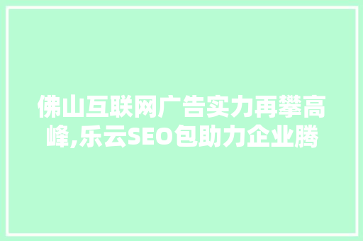 佛山互联网广告实力再攀高峰,乐云SEO包助力企业腾飞