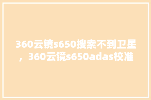 360云镜s650搜索不到卫星，360云镜s650adas校准