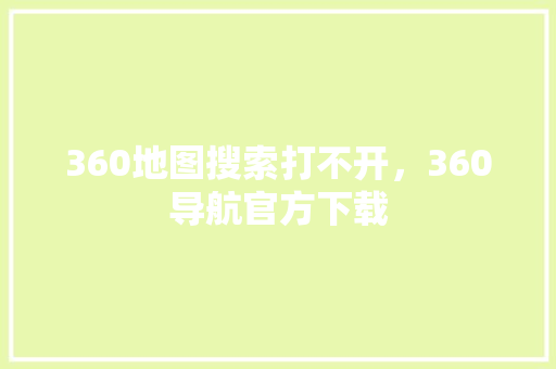 360地图搜索打不开，360导航官方下载