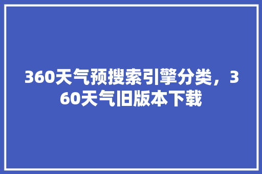 360天气预搜索引擎分类，360天气旧版本下载