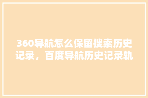 360导航怎么保留搜索历史记录,百度导航历史记录轨迹 seo技术 360导航怎么保留搜索历史记录,百度导航历史记录轨迹 seo技术