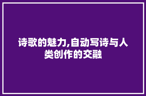 诗歌的魅力,自动写诗与人类创作的交融 诗歌的魅力,自动写诗与人类创作的交融 360搜优化