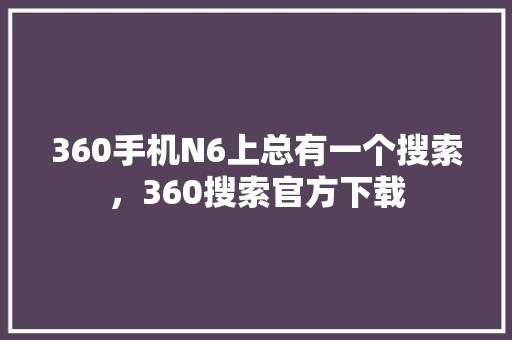 360手机N6上总有一个搜索,360搜索官方下载 搜狗优化 360手机N6上总有一个搜索,360搜索官方下载 搜狗优化