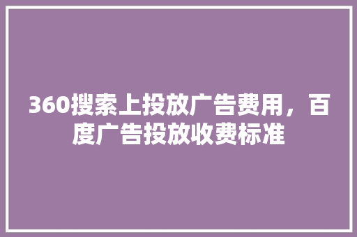 360搜索上投放广告费用，百度广告投放收费标准
