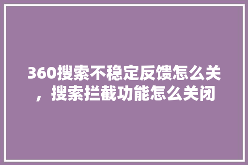 360搜索不稳定反馈怎么关,搜索拦截功能怎么关闭 网站开发 360搜索不稳定反馈怎么关,搜索拦截功能怎么关闭 网站开发