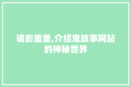 诡影重重,介绍鬼故事网站的神秘世界 诡影重重,介绍鬼故事网站的神秘世界 头条优化