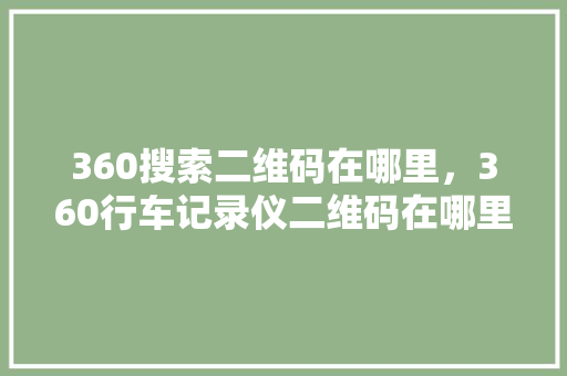 360搜索二维码在哪里，360行车记录仪二维码在哪里？ 英文谷歌算法