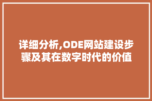 详细分析,ODE网站建设步骤及其在数字时代的价值 详细分析,ODE网站建设步骤及其在数字时代的价值 英文谷歌算法