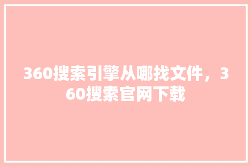 360搜索引擎从哪找文件，360搜索官网下载