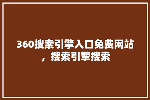 360搜索引擎入口免费网站,搜索引擎搜索 英文谷歌算法 360搜索引擎入口免费网站,搜索引擎搜索 英文谷歌算法