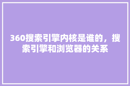 360搜索引擎内核是谁的,搜索引擎和浏览器的关系 搜狗优化 360搜索引擎内核是谁的,搜索引擎和浏览器的关系 搜狗优化